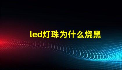 led灯珠为什么烧黑 led灯珠变黑的原因